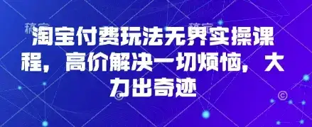 淘宝付费玩法无界实操课程，高价解决一切烦恼，大力出奇迹-优优云创网