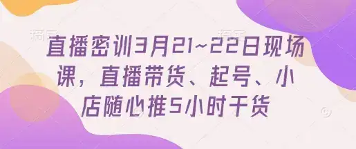 直播密训3月21~22日现场课，​直播带货、起号、小店随心推5小时干货-优优云创网
