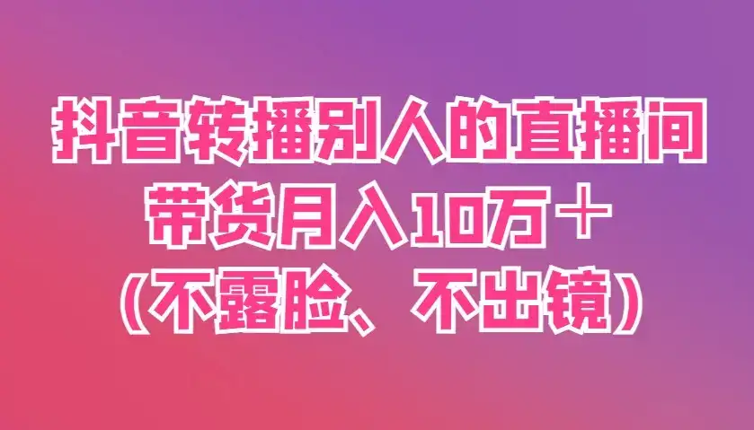 抖音转播别人的直播间带货月入10万＋(不露脸、不出镜)-优优云创网