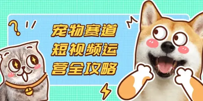 宠物赛道短视频运营全攻略，选品拍摄剪辑实操，实现流量到收益转化-优优云创网