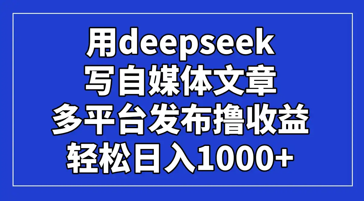 用deepseek写自媒体文章，多平台发布撸收益，轻松日入1000+！-优优云创网