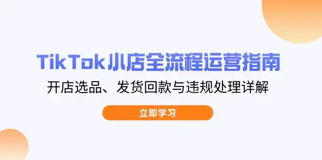 TikTok小店全流程运营指南，开店选品、发货回款与违规处理详解-优优云创网
