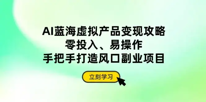 AI蓝海虚拟产品变现攻略，零投入、易操作，手把手打造风口副业项目-优优云创网