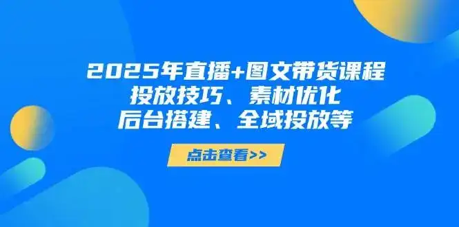 2025年短视频图文带货+直播带货:投放技巧、素材优化、后台搭建、全域投放等-优优云创网