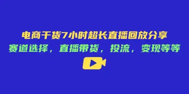 电商干货7小时超长直播回放分享：赛道选择，直播带货，投流，变现等等-优优云创网