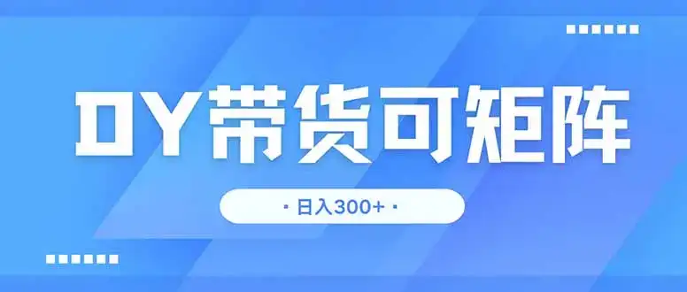 DY带货，日入300＋矩阵无上限-优优云创网