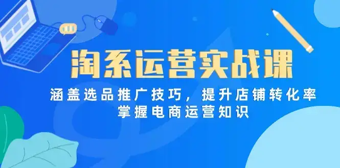 淘系运营实战课，涵盖选品推广技巧，提升店铺转化率，掌握电商运营知识-优优云创网