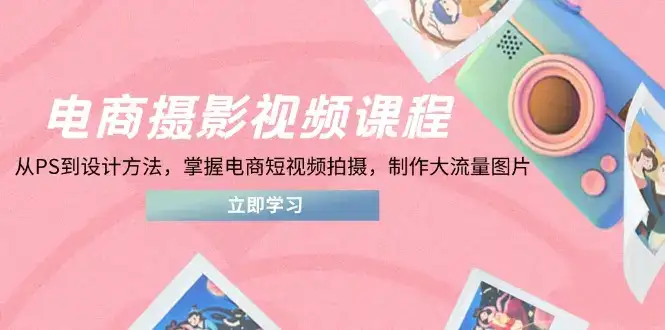 电商摄影视频课程，从PS到设计方法，掌握电商短视频拍摄，制作大流量图片-优优云创网