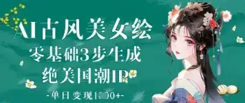 AI古风美女绘：零基础3步生成绝美国潮IP，单日变现1k+-优优云创网