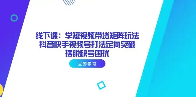 线下课：学短视频带货矩阵玩法 抖音快手视频号打法定向突破，摆脱缺号困扰-优优云创网