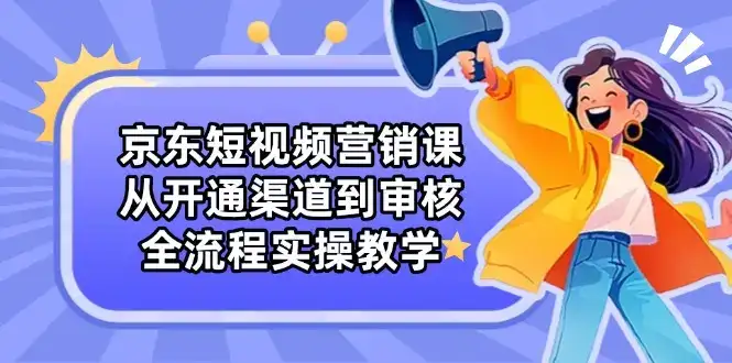 京东短视频营销课：从开通渠道到审核，全流程实操教学-优优云创网