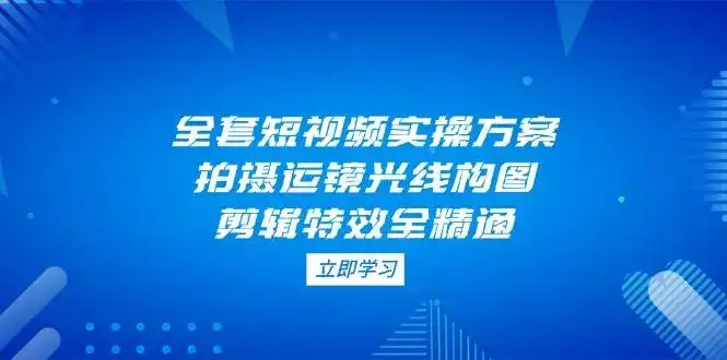 全套短视频实操方案,拍摄运镜光线构图,剪辑特效全精通-优优云创网