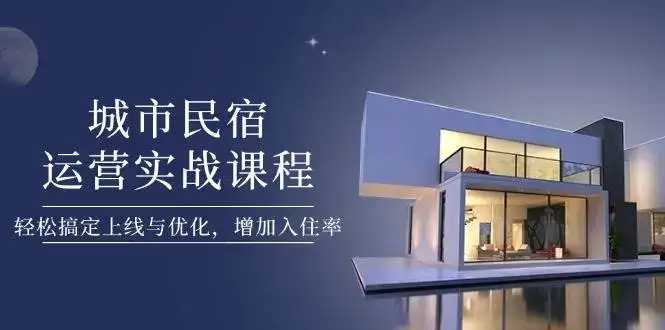 城市民宿运营实战课程，轻松搞定上线与优化，增加入住率-优优云创网
