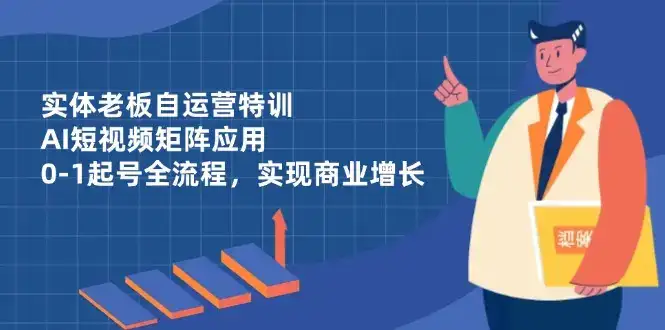实体老板自运营特训，AI短视频矩阵应用，0-1起号全流程，实现商业增长-优优云创网