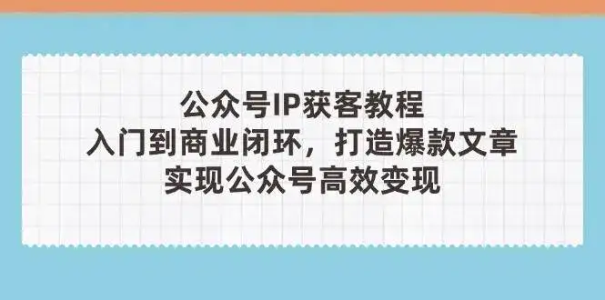 公众号IP获客教程(第3期),从入门到商业闭环,打造爆款文章,实现公众号高效变现-优优云创网