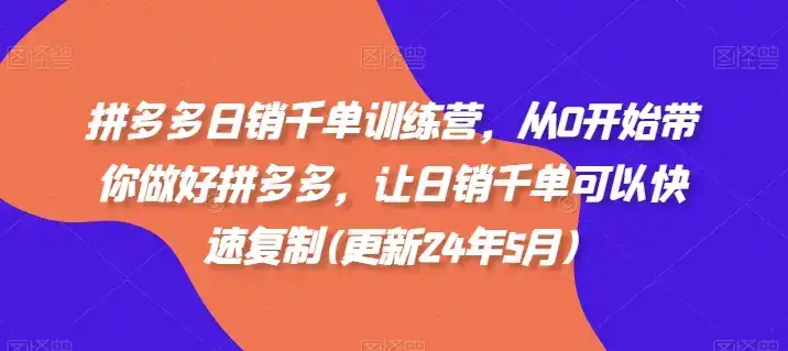 拼多多日销千单训练营，从0开始带你做好拼多多，让日销千单可以快速复制(更新25年4月)-优优云创网