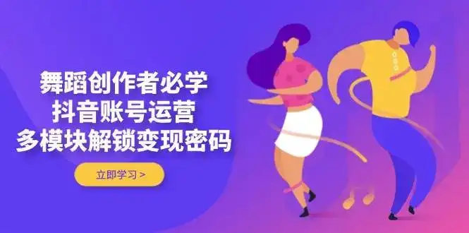 舞蹈创作者必学,抖音账号运营,多模块解锁变现密码-优优云创网