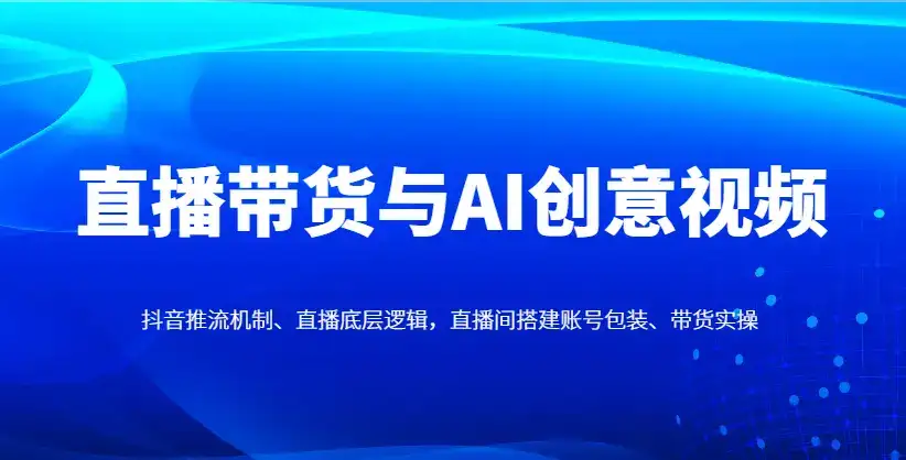 直播带货与AI创意视频,抖音推流机制、直播底层逻辑,直播间搭建账号包装、带货实操-优优云创网