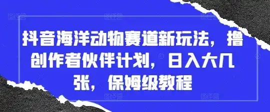 抖音海洋动物赛道新玩法，撸创作者伙伴计划，日入大几张，保姆级教程-优优云创网