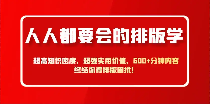 人人都要会的排版学，超高知识密度，超强实用价值，600+分钟内容终结你得排版困扰！-优优云创网
