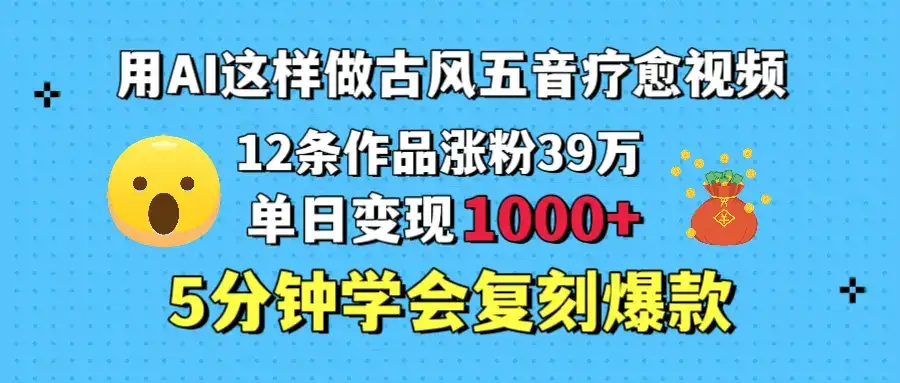 用AI这样做古风五音疗愈视频，12条作品涨粉39万，单日变现1000＋，五分钟学会复刻爆款-优优云创网