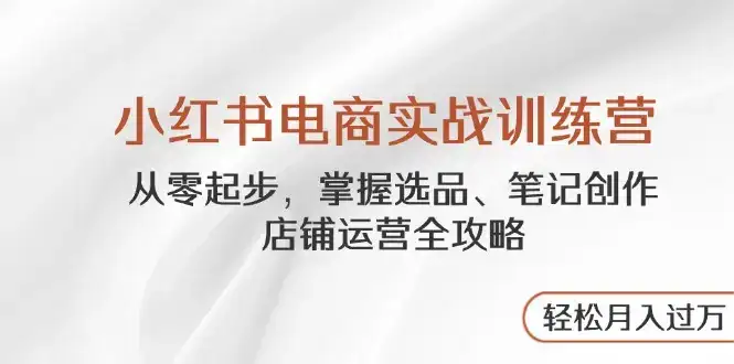 小红书电商实战训练营，从零起步，掌握选品、笔记创作、店铺运营全攻略…-优优云创网