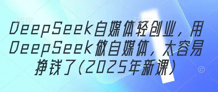 DeepSeek自媒体轻创业，用DeepSeek做自媒体，太容易挣钱了(2025年新课)-优优云创网