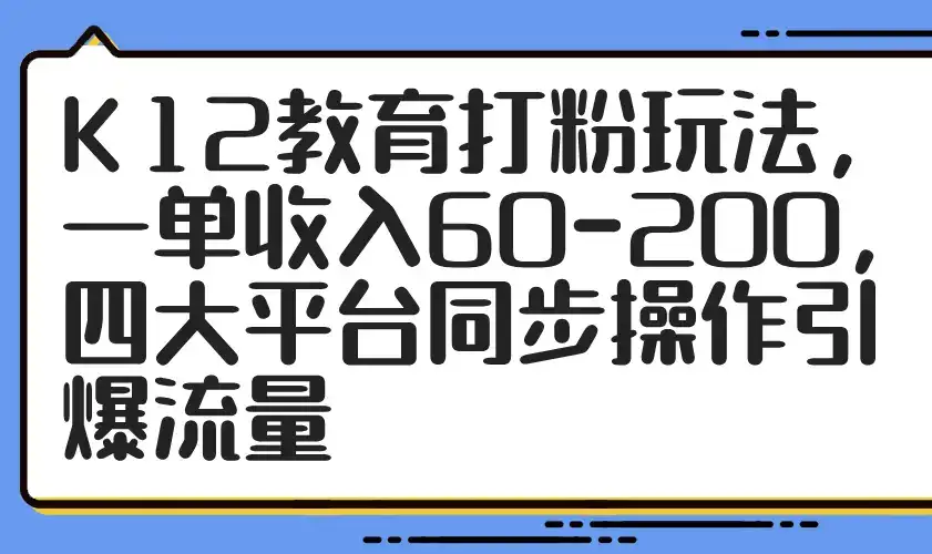 K12教育打粉玩法，一单收入60-200，四大平台同步操作引爆流量-优优云创网