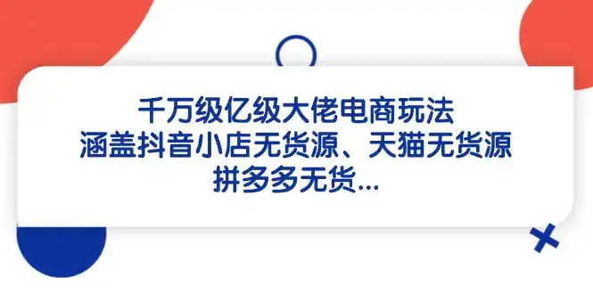 千万级亿级大佬电商玩法：涵盖抖音小店无货源、天猫无货源、拼多多无货…-优优云创网