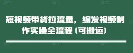 短视频带货拉流量，编发视频制作实操全流程(可搬运)-优优云创网