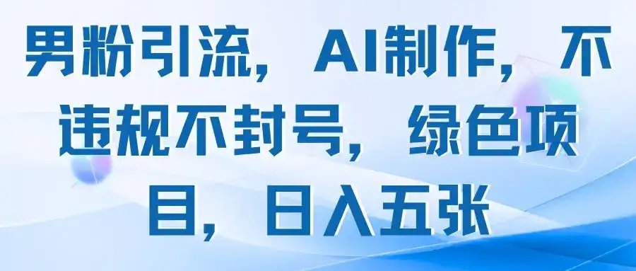 男粉引流，AI制作，不违规不封号，绿色项目，日入五张-优优云创网
