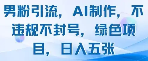 男粉引流，AI制作，不违规不封号，绿色项目，日入五张-优优云创网