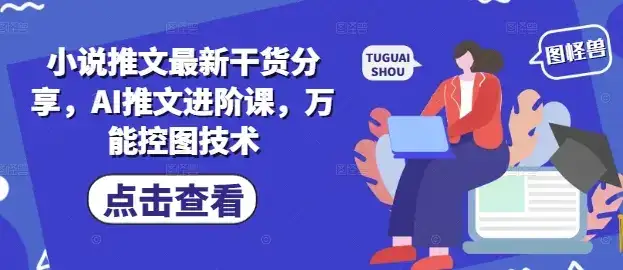 小说推文最新干货分享，AI推文进阶课，万能控图技术-优优云创网