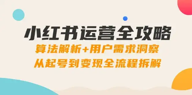 小红书运营全攻略：算法解析+用户需求洞察，从起号到变现全流程拆解-优优云创网