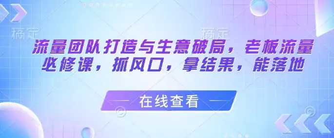 流量团队打造与生意破局，老板流量必修课，抓风口，拿结果，能落地-优优云创网