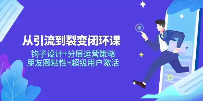 从引流到裂变闭环课：钩子设计+分层运营策略，朋友圈粘性+超级用户激活-优优云创网