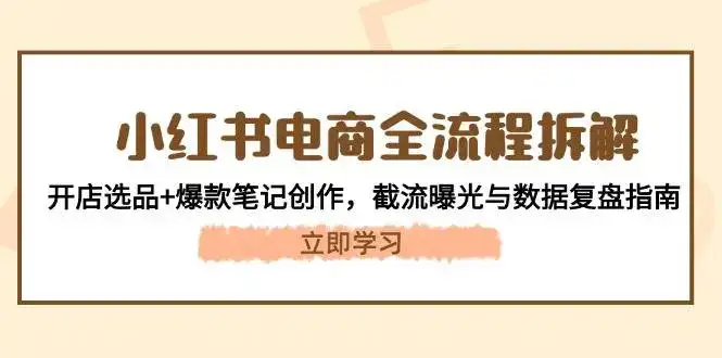 小红书电商全流程拆解:开店选品+爆款笔记创作,截流曝光与数据复盘指南-优优云创网