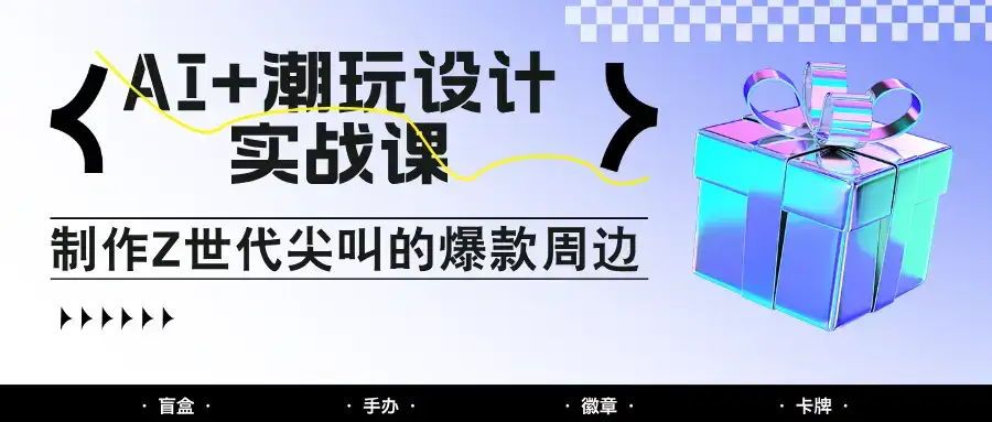 AI+潮玩设计实战课:手把手教你制作Z世代尖叫的爆款周边,自媒体人必学印钞术!-优优云创网