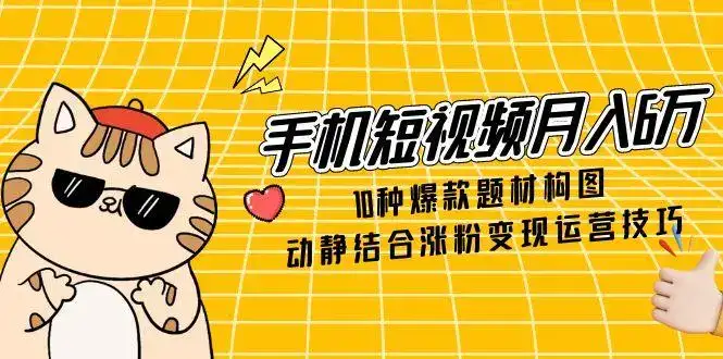 手机短视频月入6万，10种爆款题材构图，动静结合涨粉变现运营技巧-优优云创网