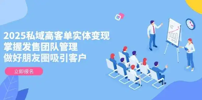 2025私域高客单实体变现,掌握发售团队管理,做好朋友圈吸引客户-优优云创网