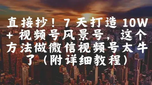 直接抄！7 天打造 10W + 视频号风景号，这个方法做微信视频号太牛了(附详细教程)-优优云创网