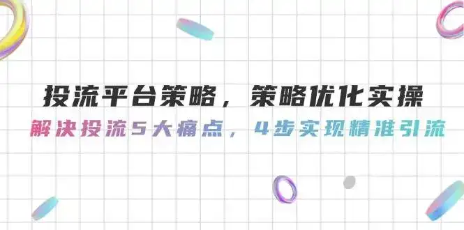 投流平台策略，策略优化实操，解决投流5大痛点，4步实现精准引流-优优云创网