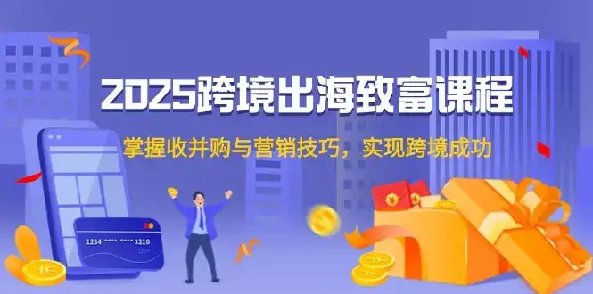 2025跨境出海致富课程，掌握收并购与营销技巧，实现跨境成功-优优云创网