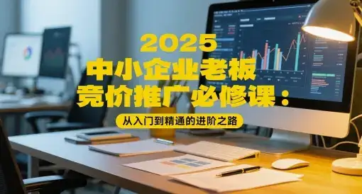 2025中小企业老板竞价推广必修课：从入门到精通的进阶之路-优优云创网