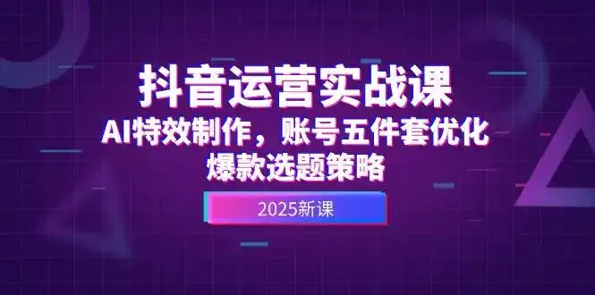 抖音运营实战课,AI特效制作,账号五件套优化,爆款选题策略-优优云创网