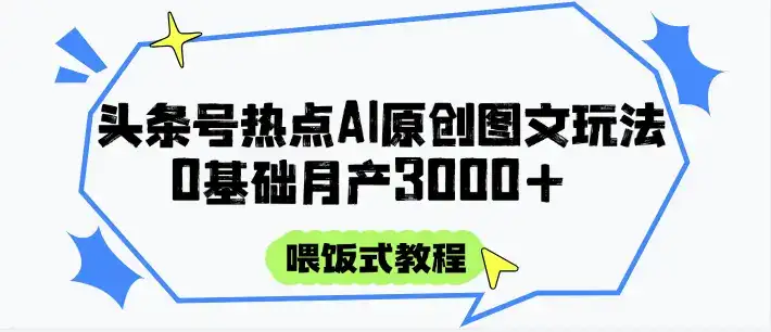 头条号热点AI图文攻略,喂饭式教程+0基础月产3000+-优优云创网