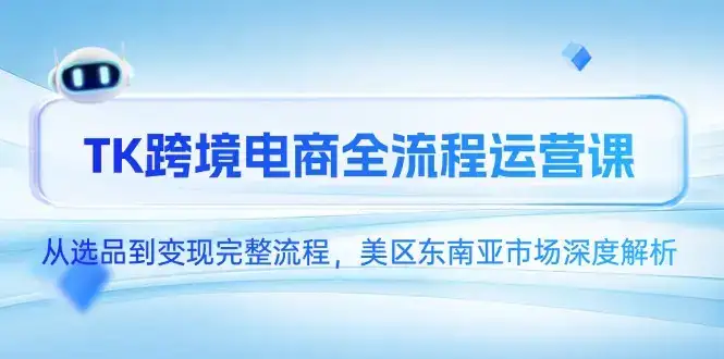 TK跨境电商全流程运营课，从选品到变现完整流程，美区东南亚市场深度解析-优优云创网