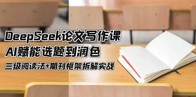 DeepSeek论文写作课,AI赋能选题到润色,三级阅读法+期刊框架拆解实战-优优云创网