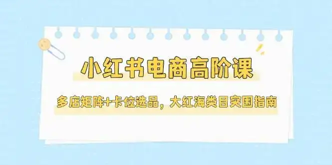 小红书电商高阶课,多店矩阵+卡位选品,大红海类目突围指南(更新5月)-优优云创网