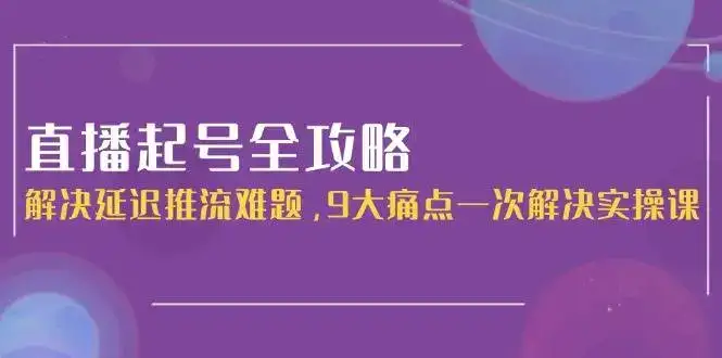 直播起号全攻略：解决延迟推流难题，9大痛点一次解决实操课-优优云创网